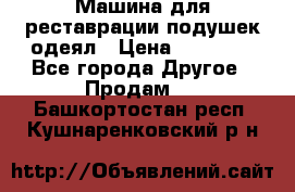 Машина для реставрации подушек одеял › Цена ­ 20 000 - Все города Другое » Продам   . Башкортостан респ.,Кушнаренковский р-н